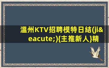 溫州KTV招聘模特日結(jié){主推新人}精選靠得住